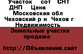 Участок 10 сот. (СНТ, ДНП) › Цена ­ 900 000 - Московская обл., Чеховский р-н, Чехов г. Недвижимость » Земельные участки продажа   